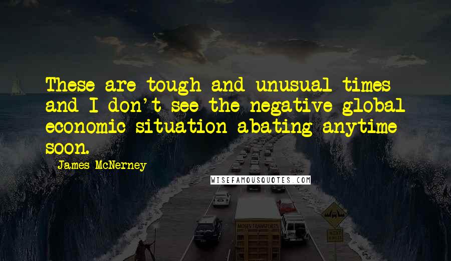 James McNerney Quotes: These are tough and unusual times and I don't see the negative global economic situation abating anytime soon.