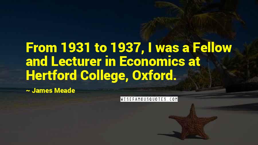 James Meade Quotes: From 1931 to 1937, I was a Fellow and Lecturer in Economics at Hertford College, Oxford.