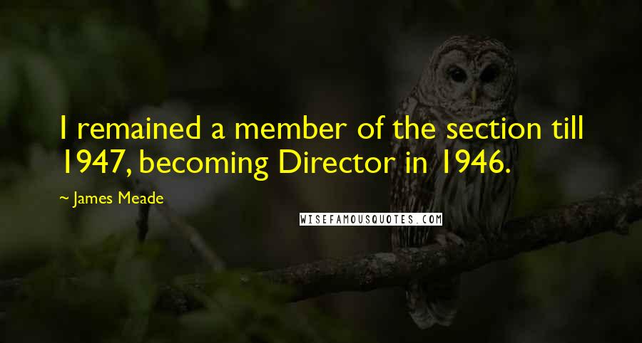 James Meade Quotes: I remained a member of the section till 1947, becoming Director in 1946.