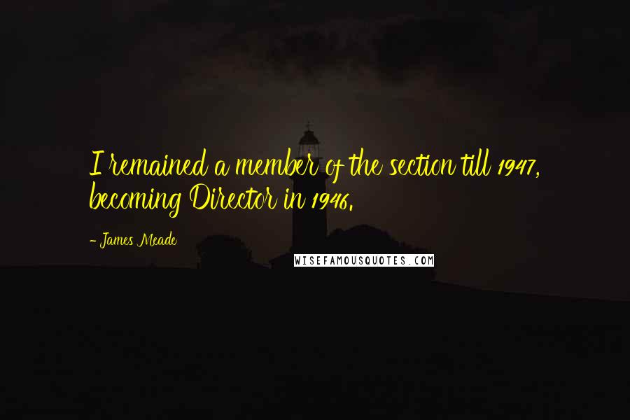 James Meade Quotes: I remained a member of the section till 1947, becoming Director in 1946.
