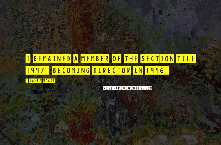 James Meade Quotes: I remained a member of the section till 1947, becoming Director in 1946.