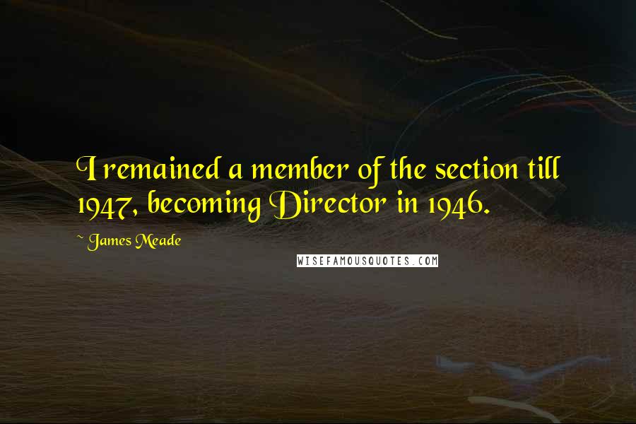 James Meade Quotes: I remained a member of the section till 1947, becoming Director in 1946.