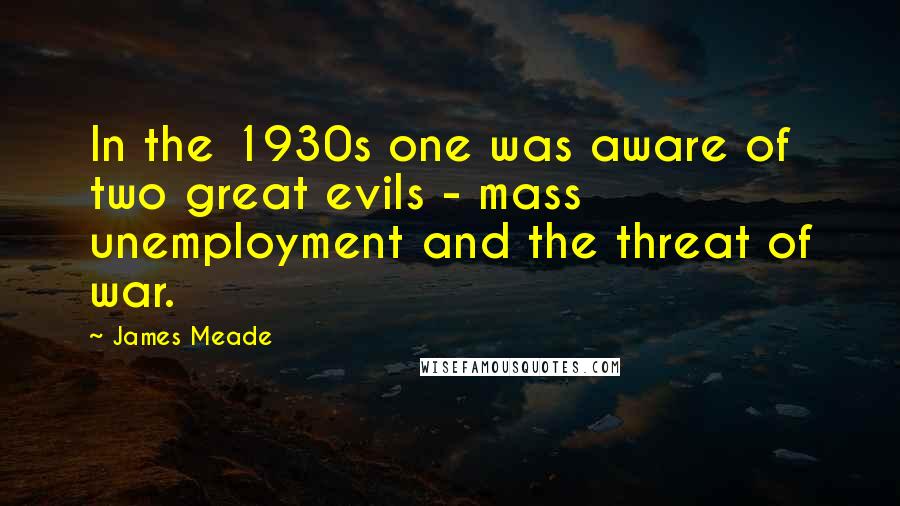 James Meade Quotes: In the 1930s one was aware of two great evils - mass unemployment and the threat of war.