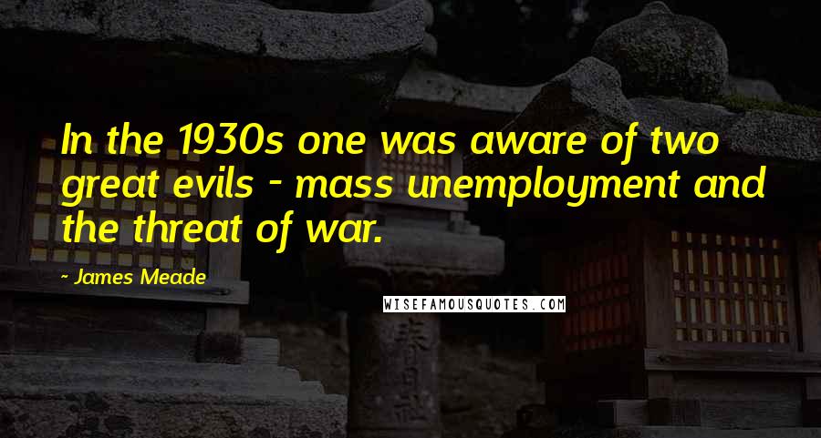 James Meade Quotes: In the 1930s one was aware of two great evils - mass unemployment and the threat of war.