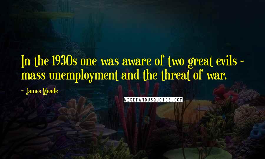 James Meade Quotes: In the 1930s one was aware of two great evils - mass unemployment and the threat of war.