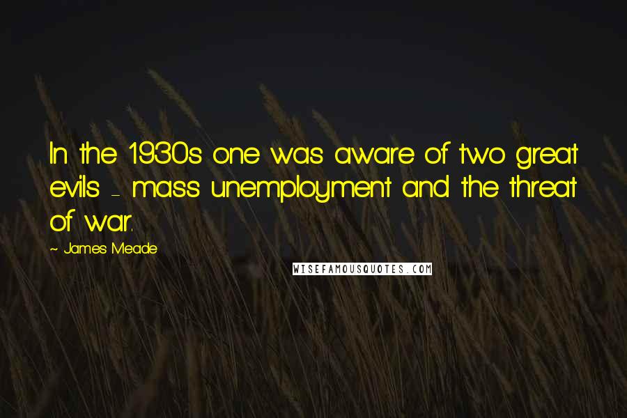 James Meade Quotes: In the 1930s one was aware of two great evils - mass unemployment and the threat of war.