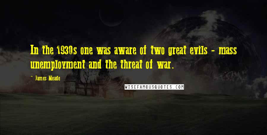 James Meade Quotes: In the 1930s one was aware of two great evils - mass unemployment and the threat of war.