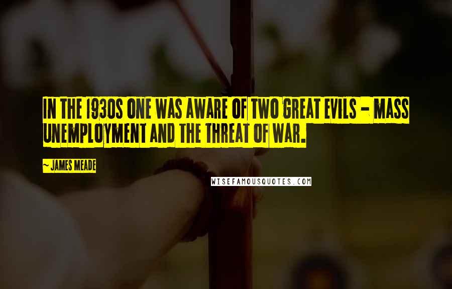 James Meade Quotes: In the 1930s one was aware of two great evils - mass unemployment and the threat of war.