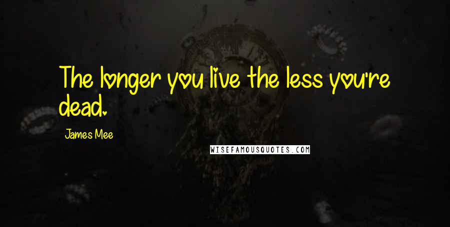 James Mee Quotes: The longer you live the less you're dead.