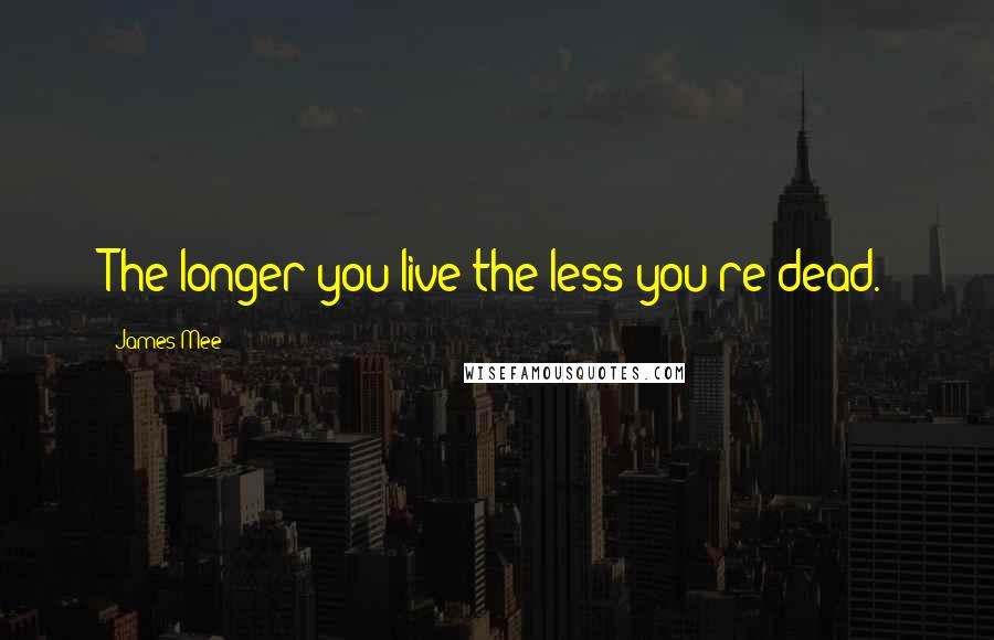 James Mee Quotes: The longer you live the less you're dead.