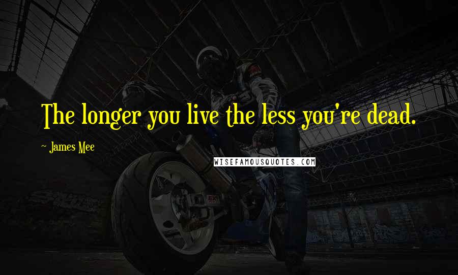 James Mee Quotes: The longer you live the less you're dead.