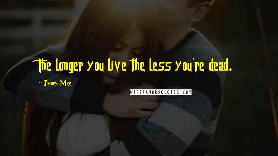 James Mee Quotes: The longer you live the less you're dead.
