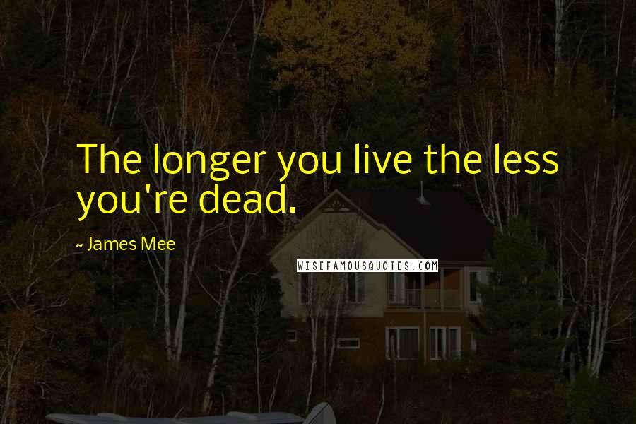 James Mee Quotes: The longer you live the less you're dead.