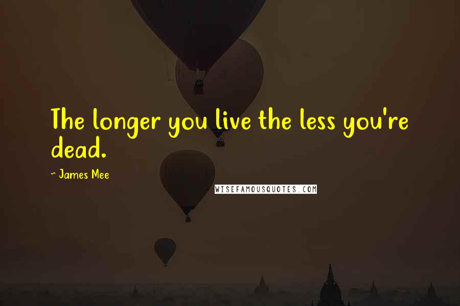 James Mee Quotes: The longer you live the less you're dead.