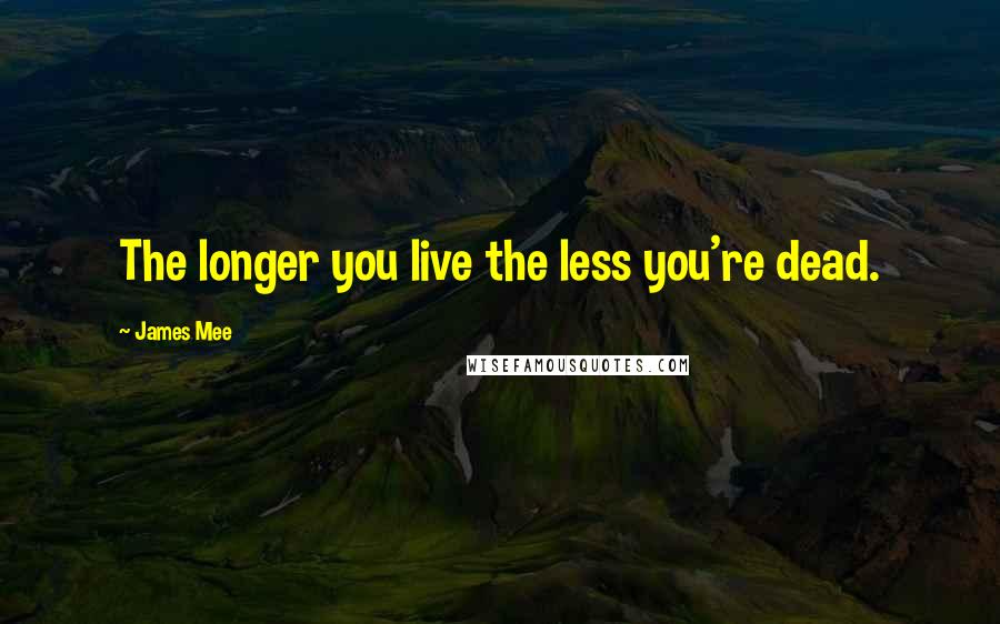 James Mee Quotes: The longer you live the less you're dead.