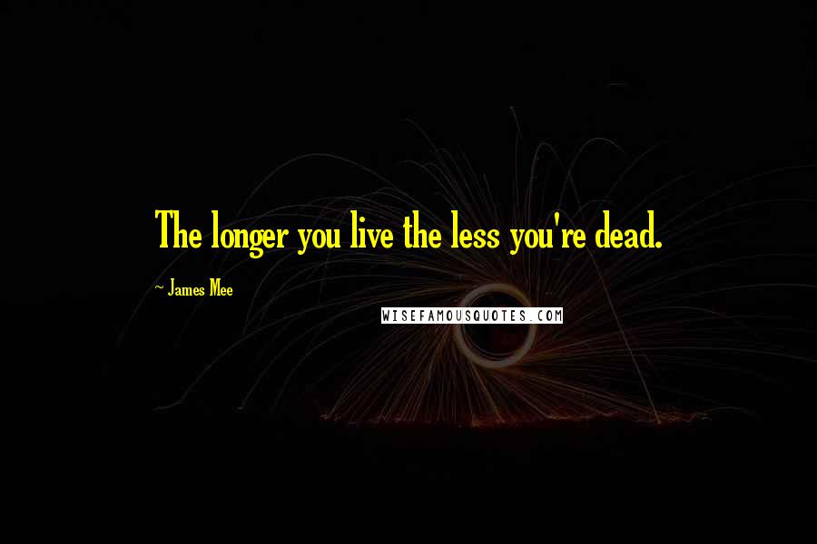 James Mee Quotes: The longer you live the less you're dead.
