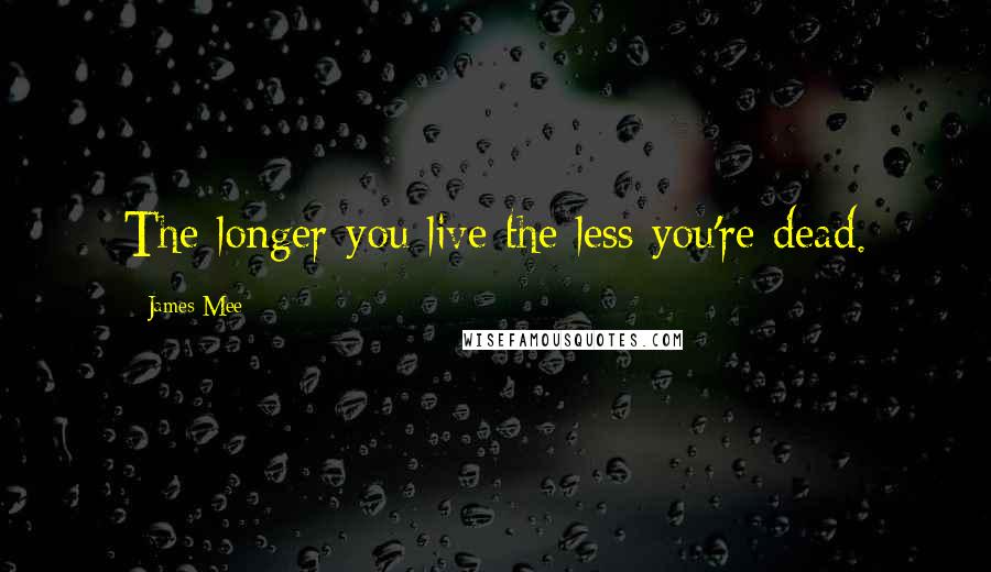 James Mee Quotes: The longer you live the less you're dead.