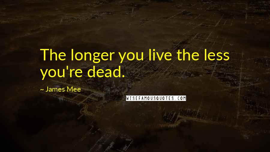 James Mee Quotes: The longer you live the less you're dead.
