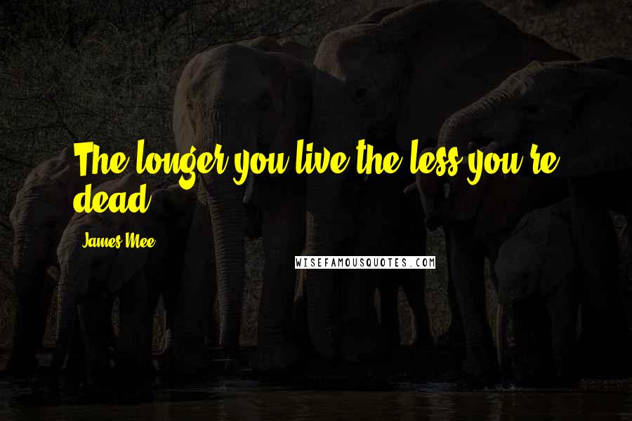 James Mee Quotes: The longer you live the less you're dead.