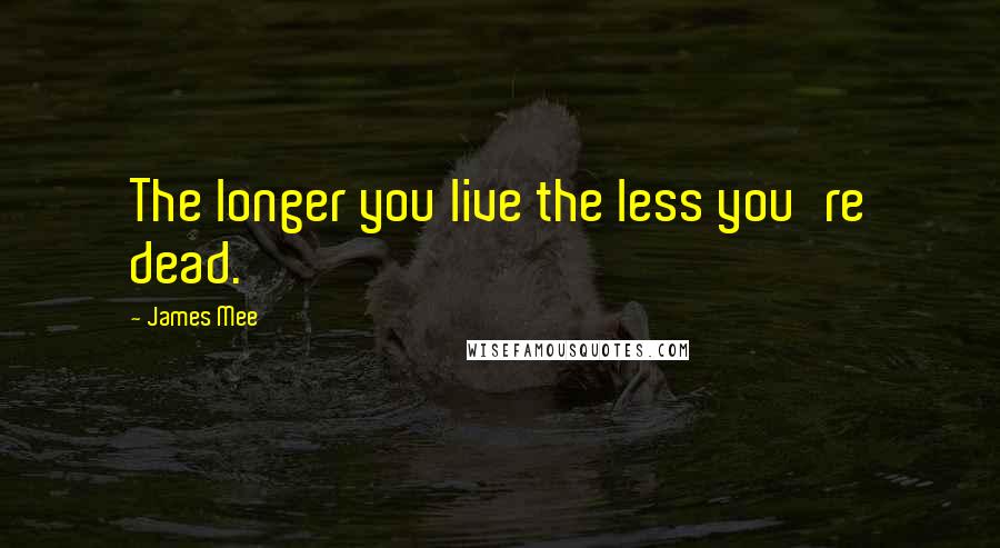 James Mee Quotes: The longer you live the less you're dead.