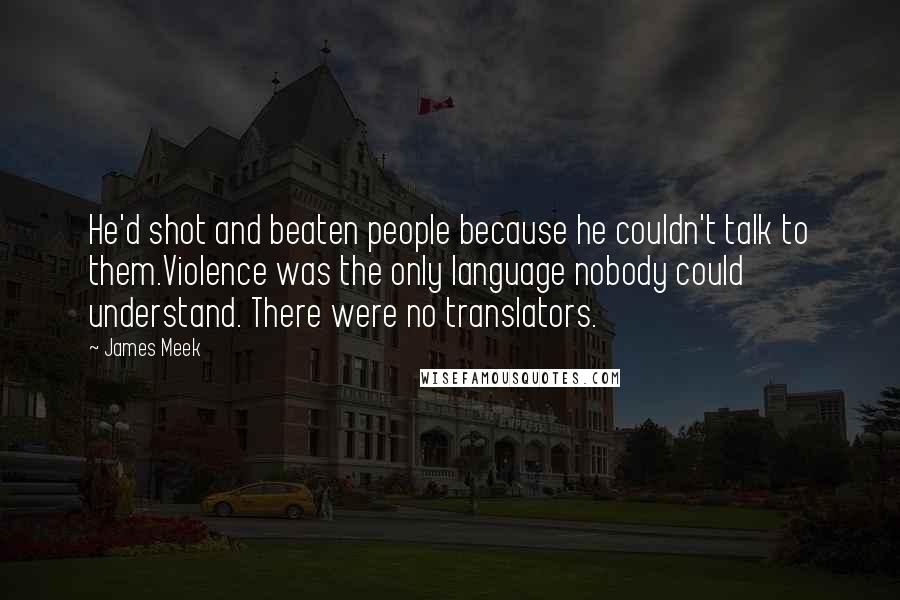 James Meek Quotes: He'd shot and beaten people because he couldn't talk to them.Violence was the only language nobody could understand. There were no translators.