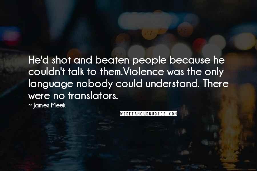 James Meek Quotes: He'd shot and beaten people because he couldn't talk to them.Violence was the only language nobody could understand. There were no translators.