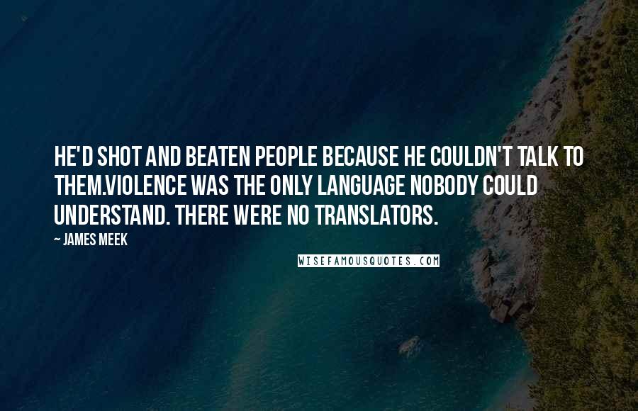 James Meek Quotes: He'd shot and beaten people because he couldn't talk to them.Violence was the only language nobody could understand. There were no translators.