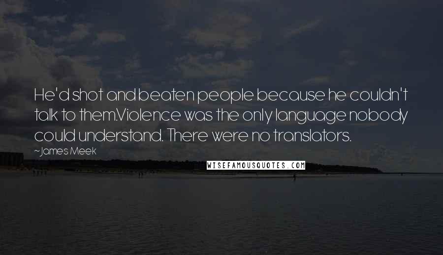 James Meek Quotes: He'd shot and beaten people because he couldn't talk to them.Violence was the only language nobody could understand. There were no translators.