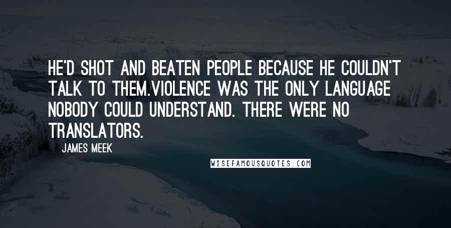 James Meek Quotes: He'd shot and beaten people because he couldn't talk to them.Violence was the only language nobody could understand. There were no translators.