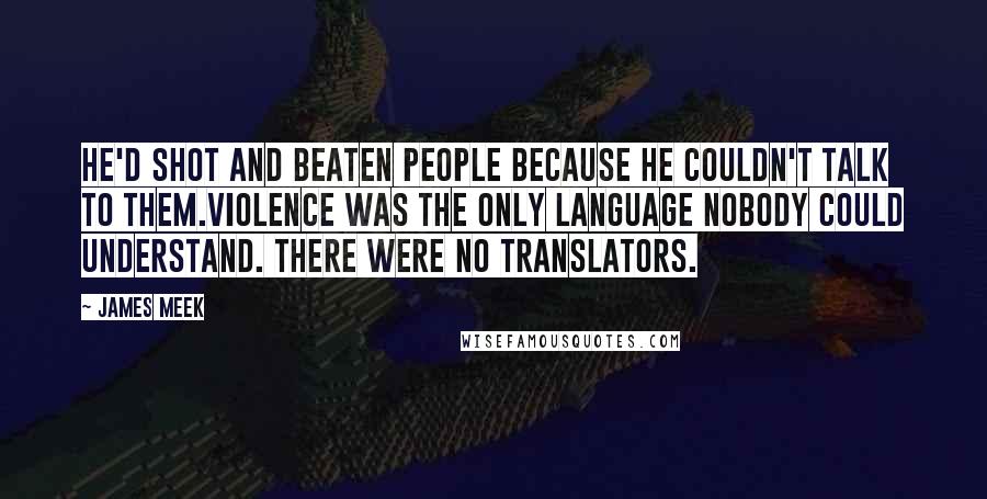 James Meek Quotes: He'd shot and beaten people because he couldn't talk to them.Violence was the only language nobody could understand. There were no translators.