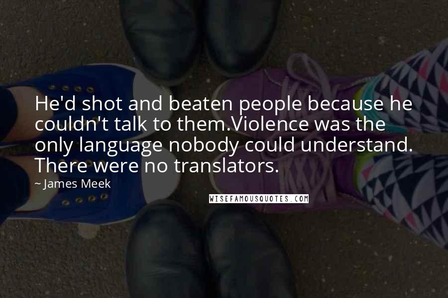 James Meek Quotes: He'd shot and beaten people because he couldn't talk to them.Violence was the only language nobody could understand. There were no translators.