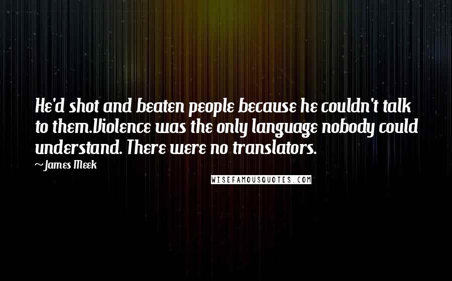 James Meek Quotes: He'd shot and beaten people because he couldn't talk to them.Violence was the only language nobody could understand. There were no translators.