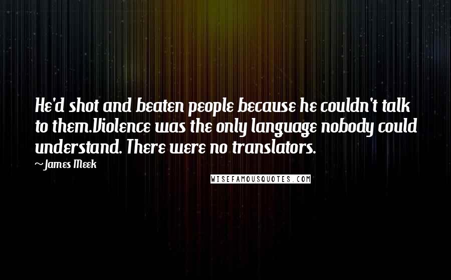 James Meek Quotes: He'd shot and beaten people because he couldn't talk to them.Violence was the only language nobody could understand. There were no translators.