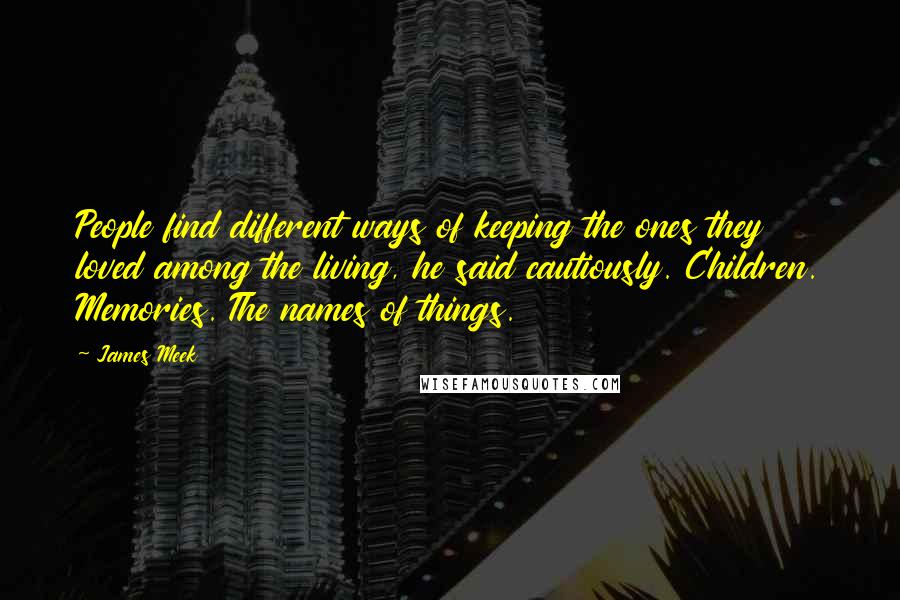 James Meek Quotes: People find different ways of keeping the ones they loved among the living, he said cautiously. Children. Memories. The names of things.