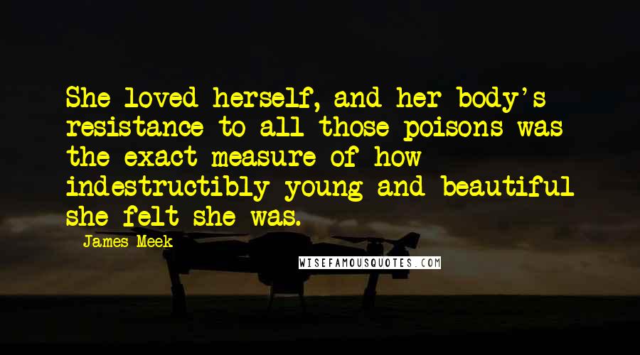 James Meek Quotes: She loved herself, and her body's resistance to all those poisons was the exact measure of how indestructibly young and beautiful she felt she was.
