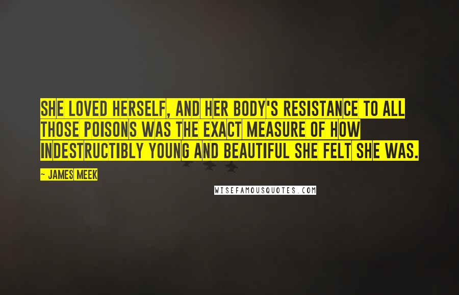 James Meek Quotes: She loved herself, and her body's resistance to all those poisons was the exact measure of how indestructibly young and beautiful she felt she was.