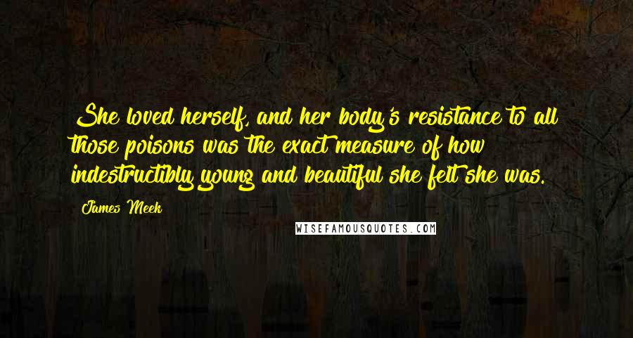 James Meek Quotes: She loved herself, and her body's resistance to all those poisons was the exact measure of how indestructibly young and beautiful she felt she was.