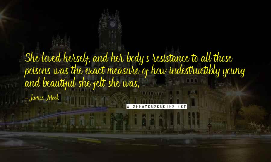 James Meek Quotes: She loved herself, and her body's resistance to all those poisons was the exact measure of how indestructibly young and beautiful she felt she was.