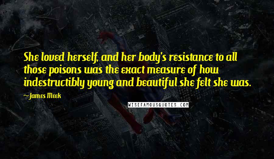 James Meek Quotes: She loved herself, and her body's resistance to all those poisons was the exact measure of how indestructibly young and beautiful she felt she was.
