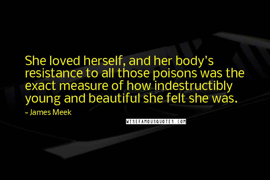 James Meek Quotes: She loved herself, and her body's resistance to all those poisons was the exact measure of how indestructibly young and beautiful she felt she was.