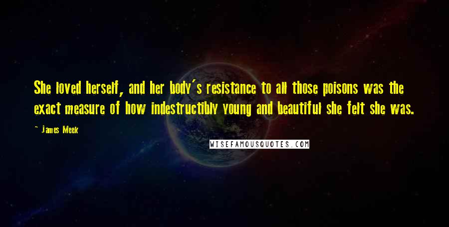 James Meek Quotes: She loved herself, and her body's resistance to all those poisons was the exact measure of how indestructibly young and beautiful she felt she was.