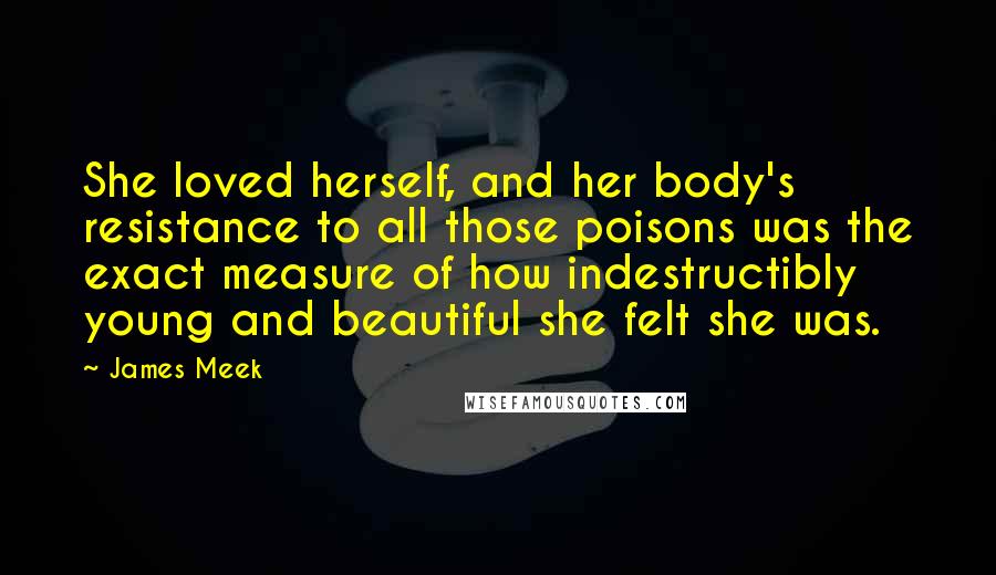 James Meek Quotes: She loved herself, and her body's resistance to all those poisons was the exact measure of how indestructibly young and beautiful she felt she was.