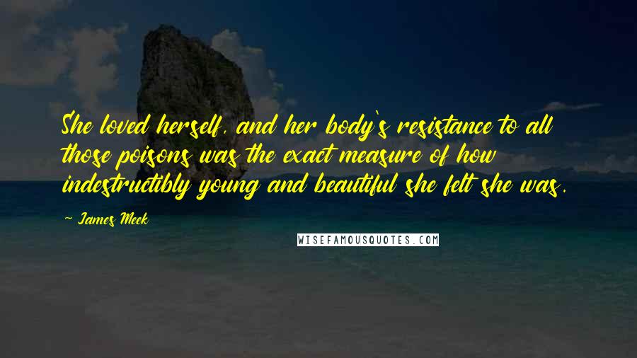 James Meek Quotes: She loved herself, and her body's resistance to all those poisons was the exact measure of how indestructibly young and beautiful she felt she was.