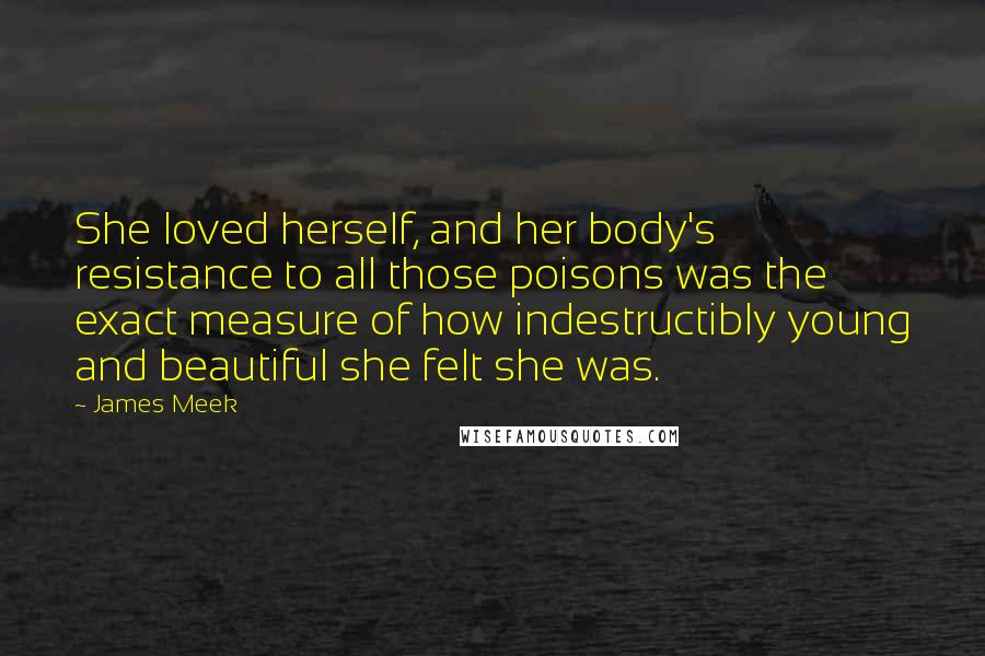 James Meek Quotes: She loved herself, and her body's resistance to all those poisons was the exact measure of how indestructibly young and beautiful she felt she was.