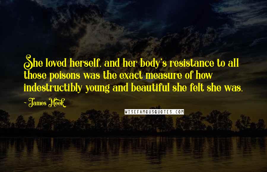 James Meek Quotes: She loved herself, and her body's resistance to all those poisons was the exact measure of how indestructibly young and beautiful she felt she was.