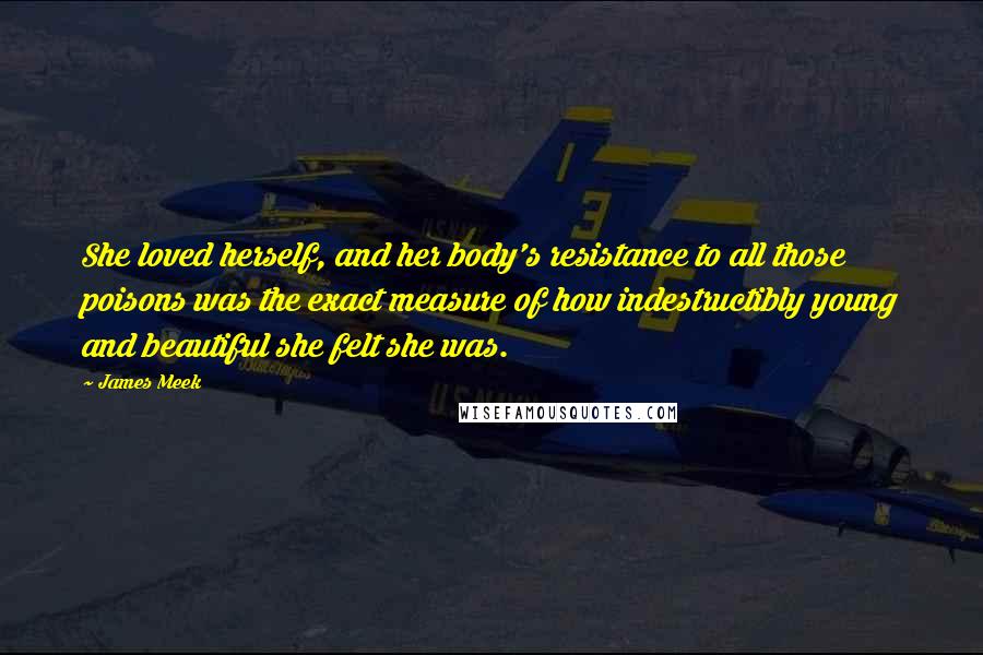 James Meek Quotes: She loved herself, and her body's resistance to all those poisons was the exact measure of how indestructibly young and beautiful she felt she was.