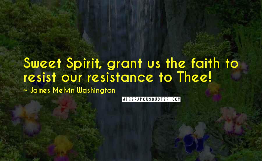 James Melvin Washington Quotes: Sweet Spirit, grant us the faith to resist our resistance to Thee!