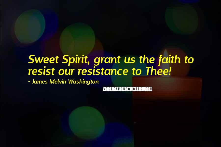 James Melvin Washington Quotes: Sweet Spirit, grant us the faith to resist our resistance to Thee!