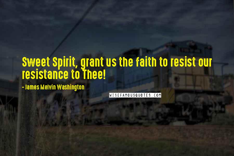 James Melvin Washington Quotes: Sweet Spirit, grant us the faith to resist our resistance to Thee!