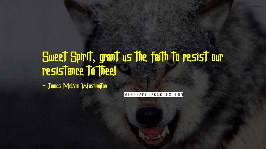 James Melvin Washington Quotes: Sweet Spirit, grant us the faith to resist our resistance to Thee!